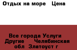 Отдых на море › Цена ­ 300 - Все города Услуги » Другие   . Челябинская обл.,Златоуст г.